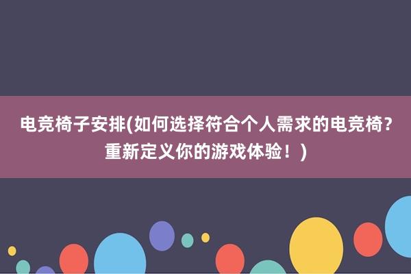 电竞椅子安排(如何选择符合个人需求的电竞椅？重新定义你的游戏体验！)