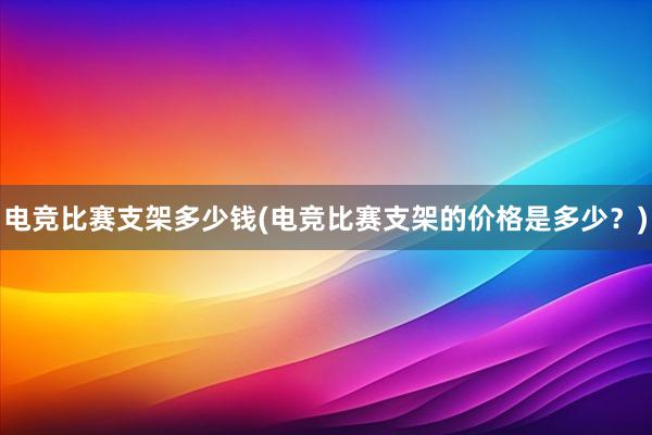 电竞比赛支架多少钱(电竞比赛支架的价格是多少？)