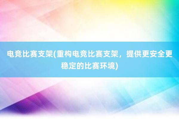 电竞比赛支架(重构电竞比赛支架，提供更安全更稳定的比赛环境)