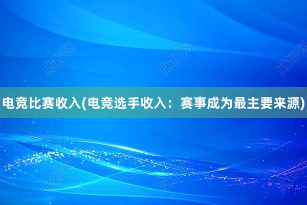 电竞比赛收入(电竞选手收入：赛事成为最主要来源)