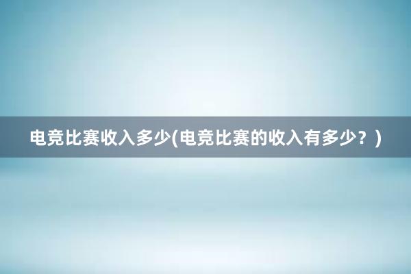 电竞比赛收入多少(电竞比赛的收入有多少？)