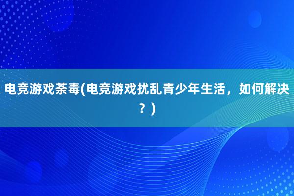 电竞游戏荼毒(电竞游戏扰乱青少年生活，如何解决？)