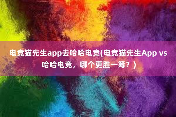 电竞猫先生app去哈哈电竞(电竞猫先生App vs 哈哈电竞，哪个更胜一筹？)