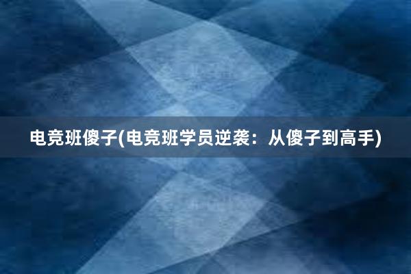 电竞班傻子(电竞班学员逆袭：从傻子到高手)