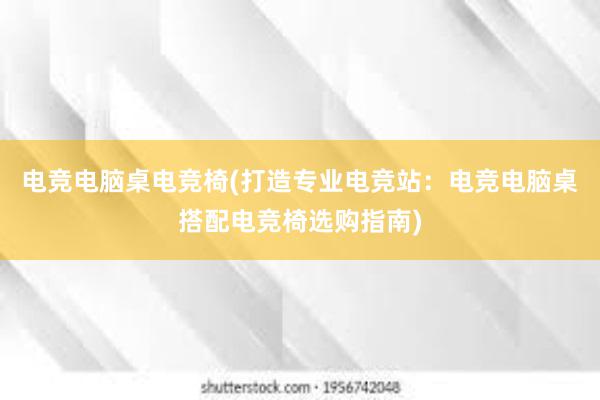 电竞电脑桌电竞椅(打造专业电竞站：电竞电脑桌搭配电竞椅选购指南)