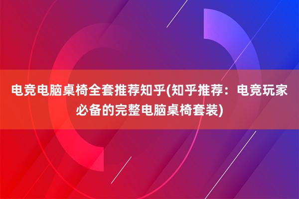 电竞电脑桌椅全套推荐知乎(知乎推荐：电竞玩家必备的完整电脑桌椅套装)