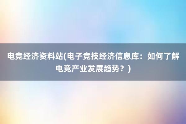 电竞经济资料站(电子竞技经济信息库：如何了解电竞产业发展趋势？)