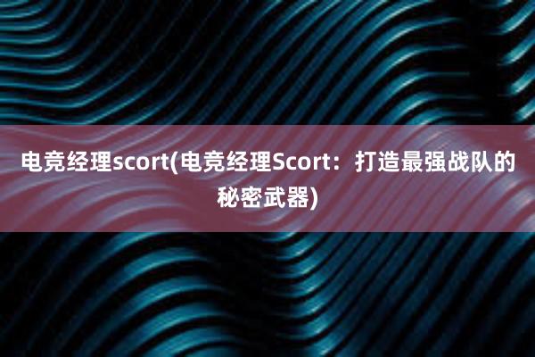 电竞经理scort(电竞经理Scort：打造最强战队的秘密武器)