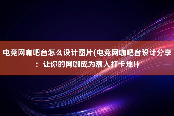 电竞网咖吧台怎么设计图片(电竞网咖吧台设计分享：让你的网咖成为潮人打卡地!)