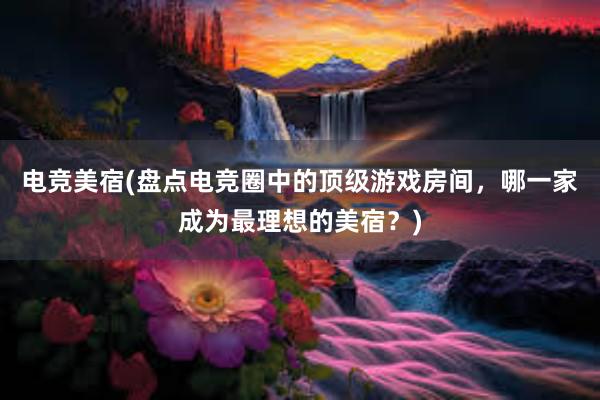 电竞美宿(盘点电竞圈中的顶级游戏房间，哪一家成为最理想的美宿？)