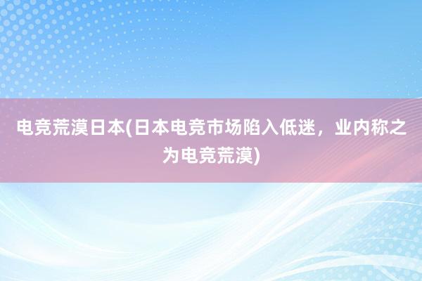 电竞荒漠日本(日本电竞市场陷入低迷，业内称之为电竞荒漠)