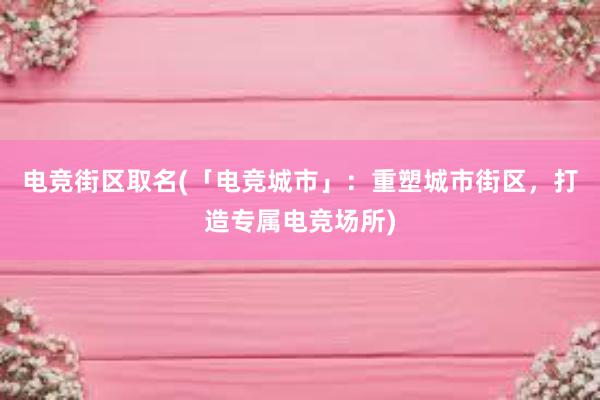 电竞街区取名(「电竞城市」：重塑城市街区，打造专属电竞场所)