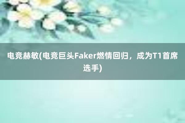 电竞赫敏(电竞巨头Faker燃情回归，成为T1首席选手)