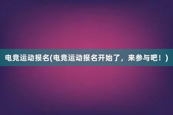 电竞运动报名(电竞运动报名开始了，来参与吧！)