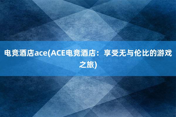 电竞酒店ace(ACE电竞酒店：享受无与伦比的游戏之旅)