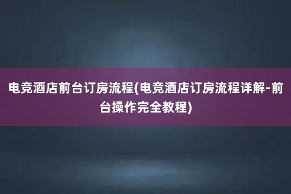 电竞酒店前台订房流程(电竞酒店订房流程详解-前台操作完全教程)