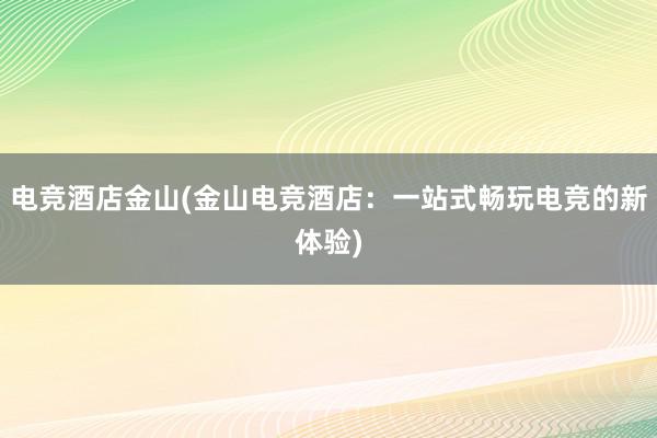 电竞酒店金山(金山电竞酒店：一站式畅玩电竞的新体验)