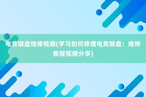 电竞键盘维修视频(学习如何修理电竞键盘：维修教程视频分享)