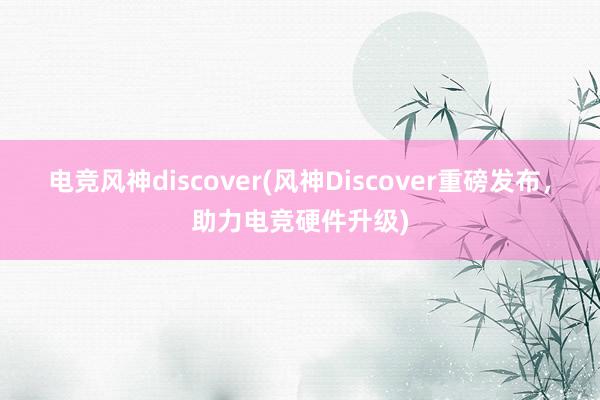 电竞风神discover(风神Discover重磅发布，助力电竞硬件升级)