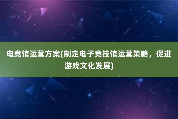 电竞馆运营方案(制定电子竞技馆运营策略，促进游戏文化发展)