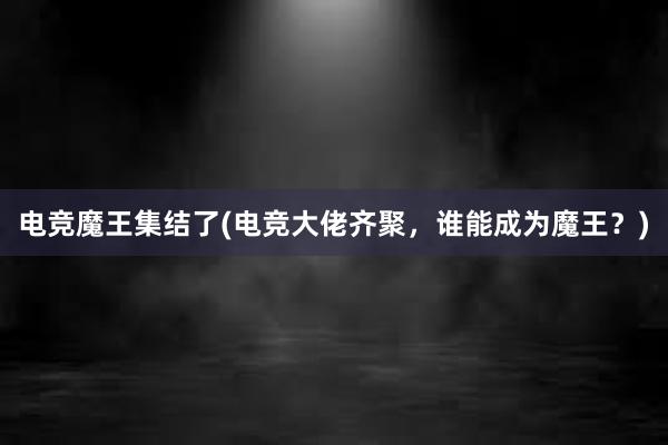 电竞魔王集结了(电竞大佬齐聚，谁能成为魔王？)