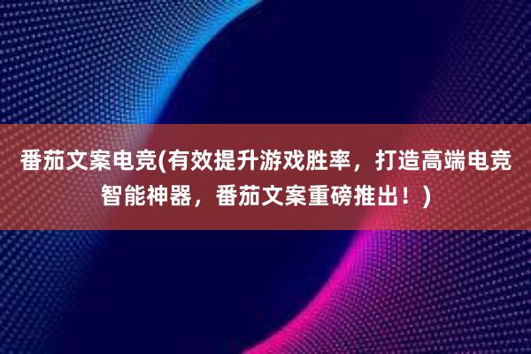 番茄文案电竞(有效提升游戏胜率，打造高端电竞智能神器，番茄文案重磅推出！)