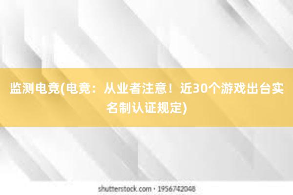 监测电竞(电竞：从业者注意！近30个游戏出台实名制认证规定)