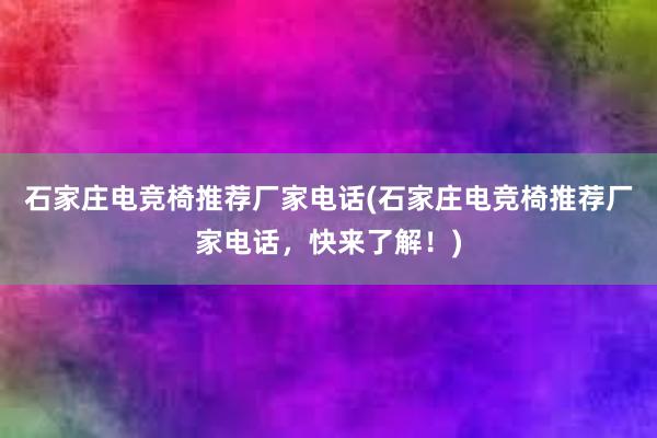 石家庄电竞椅推荐厂家电话(石家庄电竞椅推荐厂家电话，快来了解！)