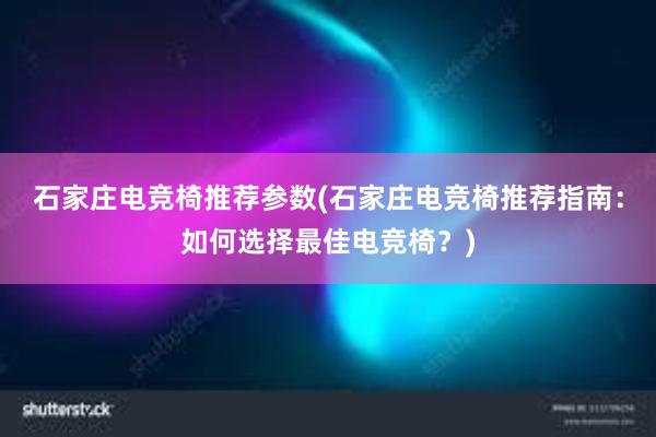 石家庄电竞椅推荐参数(石家庄电竞椅推荐指南：如何选择最佳电竞椅？)