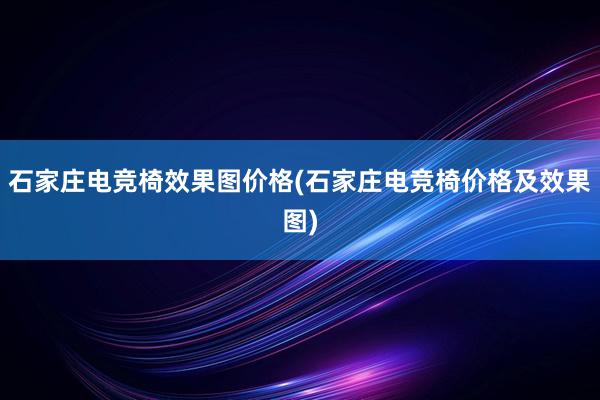 石家庄电竞椅效果图价格(石家庄电竞椅价格及效果图)