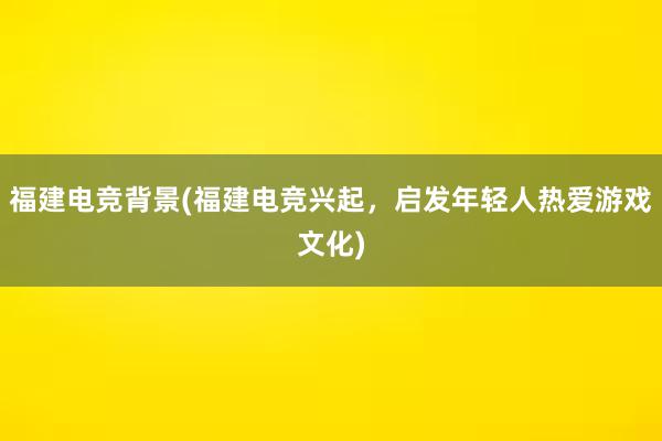 福建电竞背景(福建电竞兴起，启发年轻人热爱游戏文化)