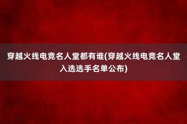 穿越火线电竞名人堂都有谁(穿越火线电竞名人堂入选选手名单公布)