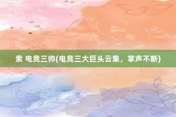 索 电竞三帅(电竞三大巨头云集，掌声不断)