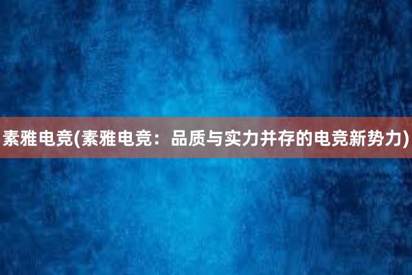 素雅电竞(素雅电竞：品质与实力并存的电竞新势力)