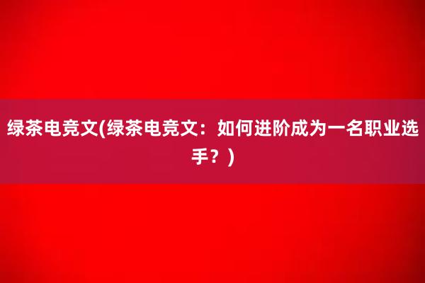 绿茶电竞文(绿茶电竞文：如何进阶成为一名职业选手？)