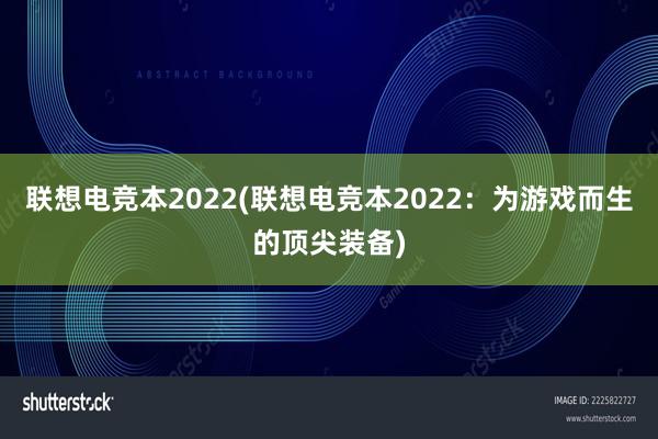 联想电竞本2022(联想电竞本2022：为游戏而生的顶尖装备)