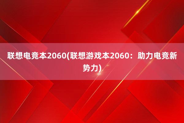 联想电竞本2060(联想游戏本2060：助力电竞新势力)