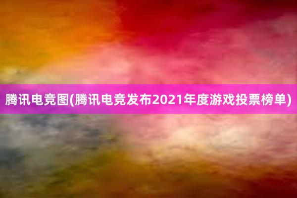 腾讯电竞图(腾讯电竞发布2021年度游戏投票榜单)