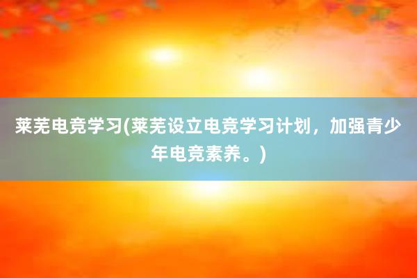 莱芜电竞学习(莱芜设立电竞学习计划，加强青少年电竞素养。)