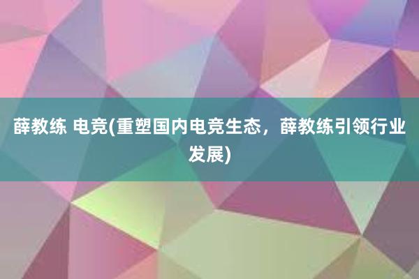 薛教练 电竞(重塑国内电竞生态，薛教练引领行业发展)