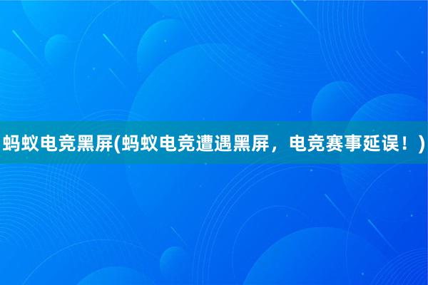 蚂蚁电竞黑屏(蚂蚁电竞遭遇黑屏，电竞赛事延误！)