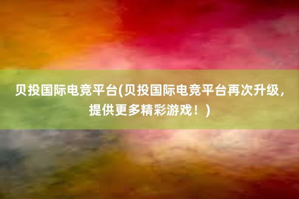 贝投国际电竞平台(贝投国际电竞平台再次升级，提供更多精彩游戏！)