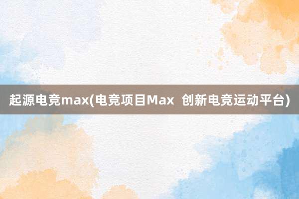 起源电竞max(电竞项目Max  创新电竞运动平台)