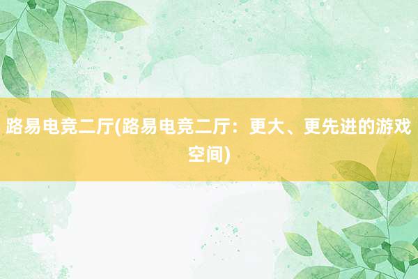 路易电竞二厅(路易电竞二厅：更大、更先进的游戏空间)