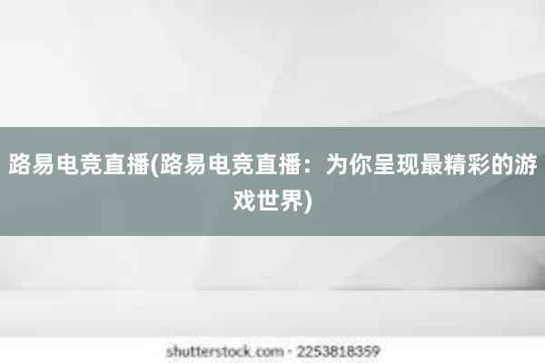 路易电竞直播(路易电竞直播：为你呈现最精彩的游戏世界)