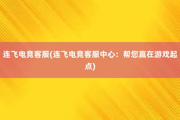 连飞电竞客服(连飞电竞客服中心：帮您赢在游戏起点)