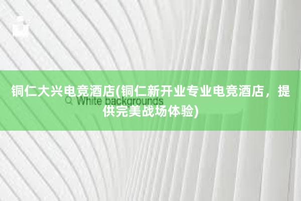 铜仁大兴电竞酒店(铜仁新开业专业电竞酒店，提供完美战场体验)