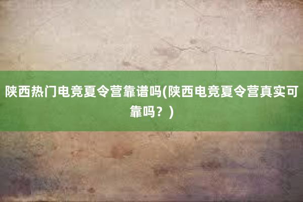 陕西热门电竞夏令营靠谱吗(陕西电竞夏令营真实可靠吗？)