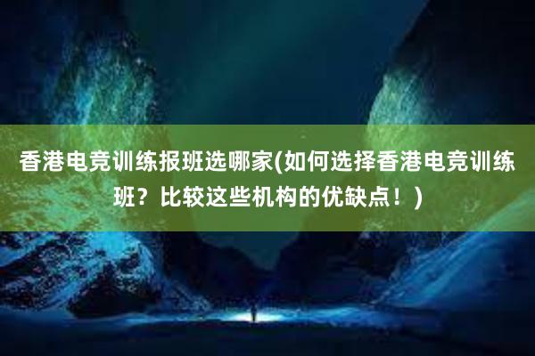 香港电竞训练报班选哪家(如何选择香港电竞训练班？比较这些机构的优缺点！)