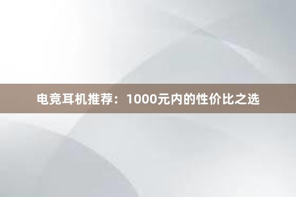 电竞耳机推荐：1000元内的性价比之选